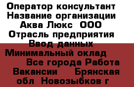 Оператор-консультант › Название организации ­ Аква Люкс, ООО › Отрасль предприятия ­ Ввод данных › Минимальный оклад ­ 30 000 - Все города Работа » Вакансии   . Брянская обл.,Новозыбков г.